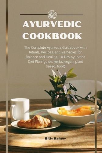 Ayurvedic Cookbook: The Complete Ayurveda Guidebook with Rituals, Recipes, and Remedies for Balance and Healing. 10-Day Ayurveda Diet Plan (guide, herbs, vegan, plant based, food)