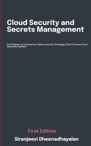 Cloud Security and Secrets Management: The Primer on Enterprise Cybersecurity Strategy (Fast Forward Your Security Career)