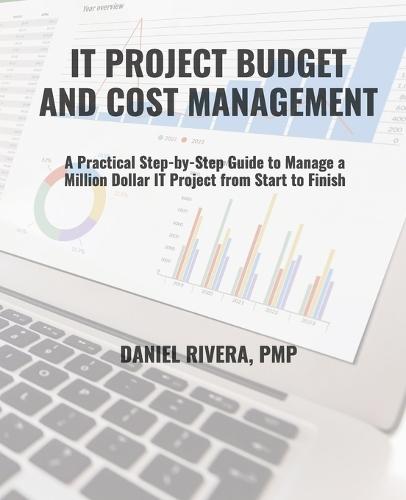 IT Project Budget and Cost Management: A Guide for Managing a Million Dollar IT Project Budget From Start to Finish