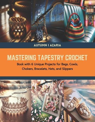 Mastering Tapestry Crochet: Book with 6 Unique Projects for Bags, Cowls, Chokers, Bracelets, Hats, and Slippers