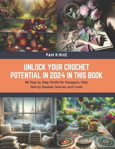 Unlock Your Crochet Potential in 2024 in this Book: 48 Step by Step Motifs for Hexagons, Hats, Granny Squares, Scarves, and Cowls
