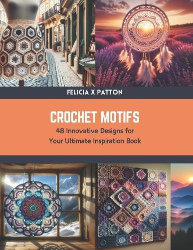 Crochet Motifs: 48 Innovative Designs for Your Ultimate Inspiration Book