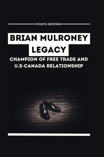 Brian Mulroney Legacy Champion of Free Trade and U.S-Canada Relationship: How Mulroney's policies Brought Canada Closer to the U.S. and shaped the country's Future as 18th Prime Minister