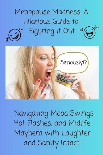 Menopause Madness: A Hilarious Guide to Figuring it Out: Navigating Mood Swings, Hot Flashes, and Midlife Mayhem with Laughter and Sanity Intact