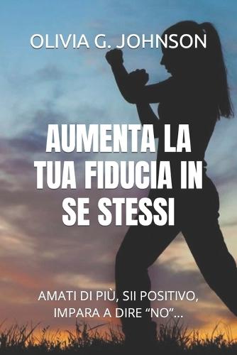 Aumenta La Tua Fiducia in Se Stessi: "Amati Di Pi�, Sii Positivo, Impara a Dire ""No""..."