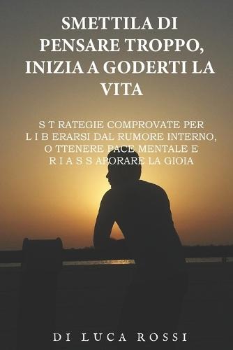 Smettila di pensare troppo, inizia a goderti la vita: Strategie comprovate per liberarsi dal rumore interno, ottenere pace mentale e riassaporare la gioia