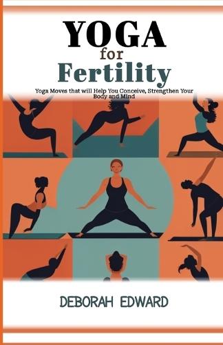 Yoga for fertility: Yoga Moves that will Help You Conceive, Strengthen Your Body and Mind