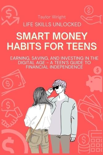 Life Skills Unlocked: Smart Money Habits for Teens: Earning, Saving, and Investing in the Digital Age - A Teen's Guide to Financial Independence