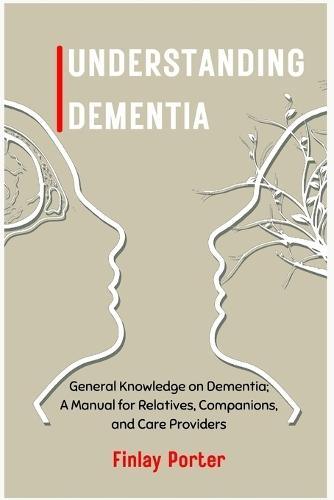 Understanding Dementia: General Knowledge on Dementia; A Manual for Relatives, Companions, and Care Providers