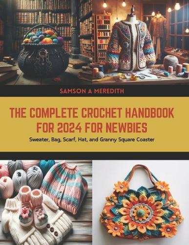 The Complete Crochet Handbook for 2024 for Newbies: Sweater, Bag, Scarf, Hat, and Granny Square Coaster