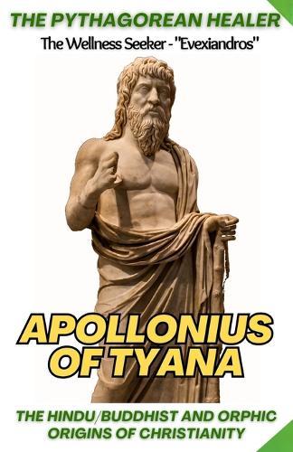 The Pythagorean Healer: Apollonius of Tyana, Mysticism & Spiritual Teachings: The Hindu / Buddhist and Orphic Origins of Christianity