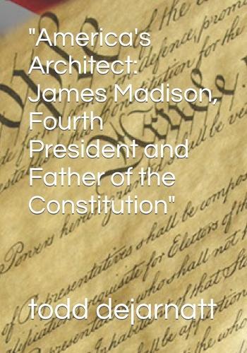 """America's Architect": "James Madison, Fourth President and Father of the Constitution"""