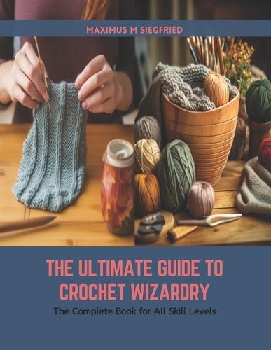 The Ultimate Guide to Crochet Wizardry: The Complete Book for All Skill Levels