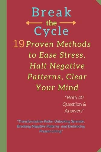 Break the Cycle: "19 Proven Methods to Ease Stress, Halt Negative Patterns, Clear Your Mind: ""Transformative Paths: Unlocking Serenity, Breaking Negative Patterns, and Embracing Present Living"""