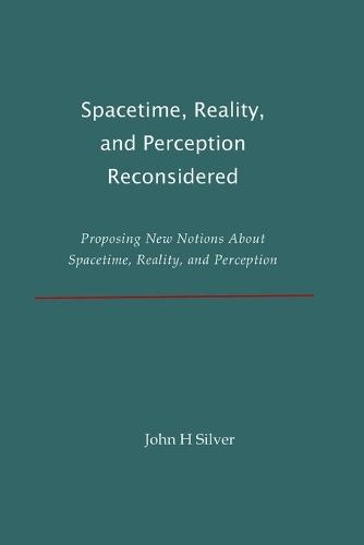 Spacetime, Reality, and Perception Reconsidered: Proposing New Notions About Spacetime, Reality, and Perception