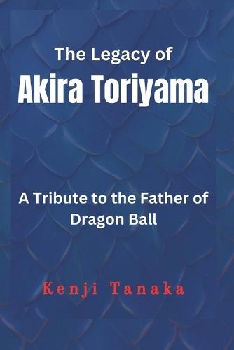 The Legacy Of Akira Toriyama: A Tribute to The Father of Dragon Ball