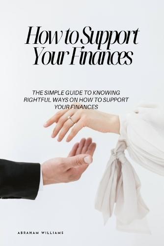 How to Support Your Finances: The Simple Guide to Knowing Rightful Ways On How to Support Your Finances