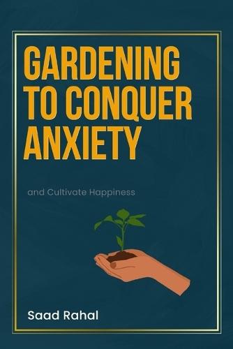 Gardening to Conquer Anxiety and Cultivate Happiness: A Path to Wellness: Harnessing the Serenity and Joy of Therapeutic Gardening