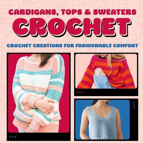 Cardigans, Tops & Sweaters Crochet: Crochet Creations for Fashionable Comfort: Crochet Clothes for Women