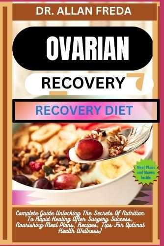 Ovarian Surgery Recovery Diet: Complete Guide Unlocking The Secrets Of Nutrition To Rapid Healing After Surgery Success, Nourishing Meal Plans, Recipes, Tips For Optimal Health Wellness