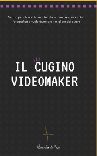 Il Cugino Videomaker: Scritto per chi non ha mai tenuto in mano una fotocamera e vuole diventare il migliore dei cugini