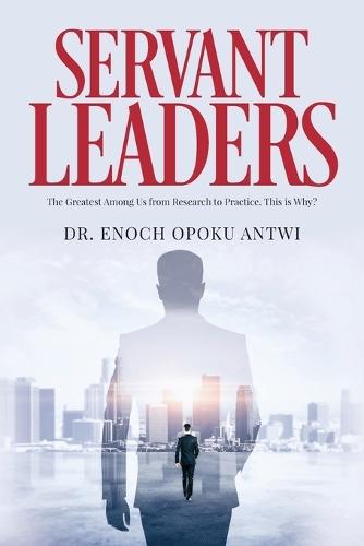 Servant Leaders: The Greatest Among us from Research to Practice. This is Why?