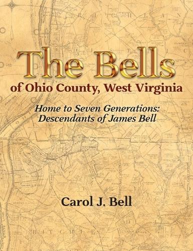 The Bells of Ohio County, West Virginia: Home to Seven Generations: Descendants of James Bell