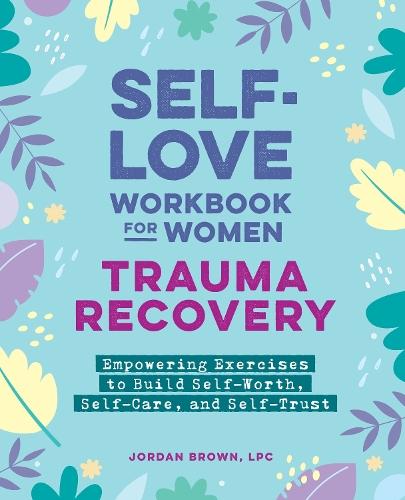 Self-Love Workbook for Women—Trauma Recovery: Empowering Exercises to Build Self-Worth, Self-Care, and Self-Trust