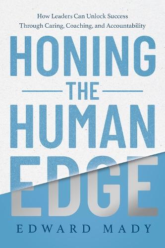 Honing the Human Edge : How Leaders Can Unlock Success Through Caring, Coaching, and Accountability 