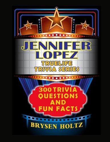 Truelife Trivia Jennifer Lopez: 300 Trivia Questions and Fun Facts