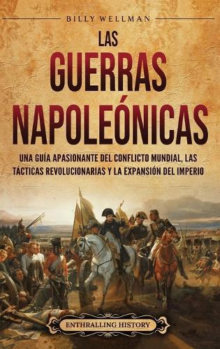 Las Guerras Napoleónicas: Una guía apasionante del conflicto mundial, las tácticas revolucionarias y la expansión del Imperio