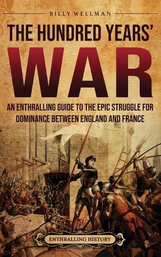 The Hundred Years' War: An Enthralling Guide to the Epic Struggle for Dominance Between England and France