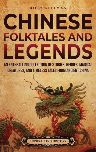 Chinese Folktales and Legends: An Enthralling Collection of Stories, Heroes, Magical Creatures, and Timeless Tales from Ancient China