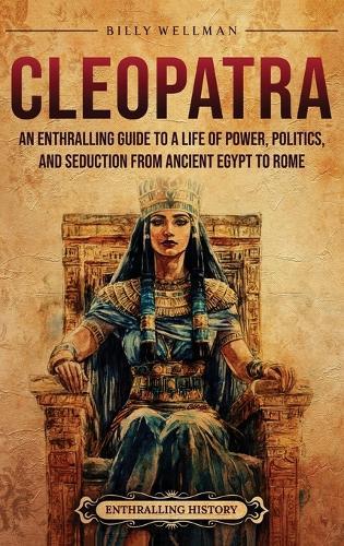 Cleopatra: An Enthralling Guide to a Life of Power, Politics, and Seduction from Ancient Egypt to Rome