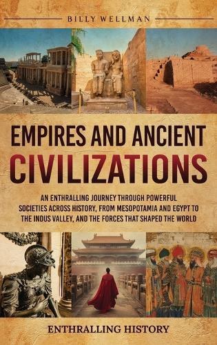 Empires and Ancient Civilizations: An Enthralling Journey Through Powerful Societies Across History, from Mesopotamia and Egypt to the Indus Valley, and the Forces That Shaped the World