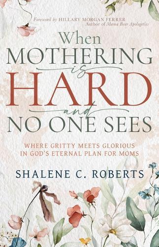 When Mothering Is Hard and No One Sees: Where Gritty Meets Glorious in God's Eternal Plan for Moms