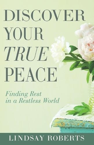 Discover Your True Peace: Finding Rest in a Restless World (a Woman's Guide to Overcoming Everyday Stress, Anxiety, and Chaos)