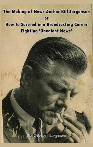 The Making of News Anchor Bill Jorgensen or How to Succeed in a Broadcasting Career Fighting 'Obedient News'