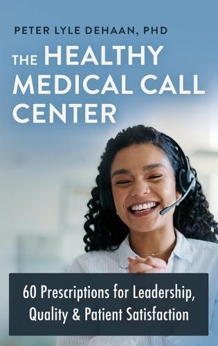 The Healthy Medical Call Center: 60 Prescriptions for Leadership, Quality, and Patient Satisfaction