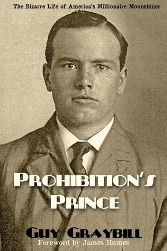 Prohibition's Prince: The Bizarre Life of America's Millionaire Moonshiner