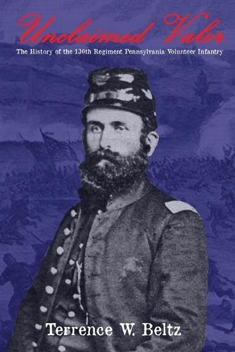 Unclaimed Valor: The History of the One Hundred and Thirtieth Regiment Pennsylvania Volunteer Infantry
