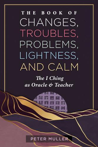 The Book of Changes, Troubles, Problems, Lightness, and Calm: The I Ching as Oracle and Teacher