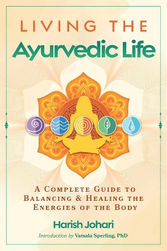 Living the Ayurvedic Life: A Complete Guide to Balancing and Healing the Energies of the Body