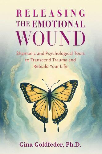 Releasing the Emotional Wound: Shamanic and Psychological Tools to Transcend Trauma and Rebuild Your Life