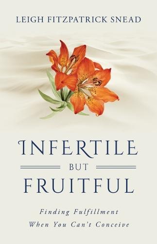 Infertile But Fruitful: Finding Fulfillment When You Can't Conceive