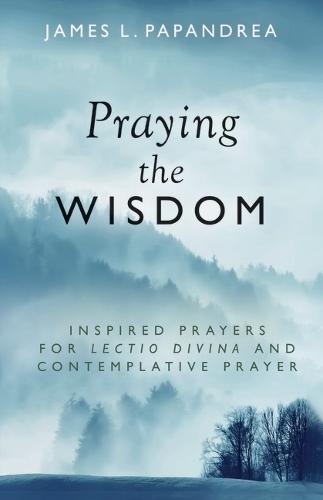 Praying the Wisdom: Inspired Prayers for Lectio Divina and Contemplative Prayer