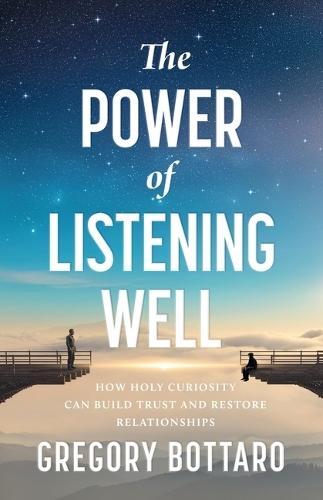 The Power of Listening Well: How Holy Curiosity Can Build Trust and Restore Relationships
