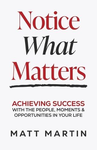 Notice What Matters: Achieving Success with the People, Moments, and Opportunities in Your Life
