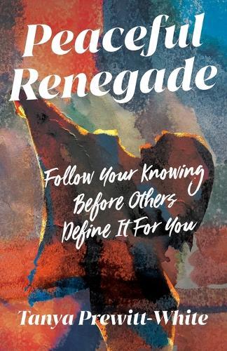 Peaceful Renegade: Follow Your Knowing Before Others Define It For You