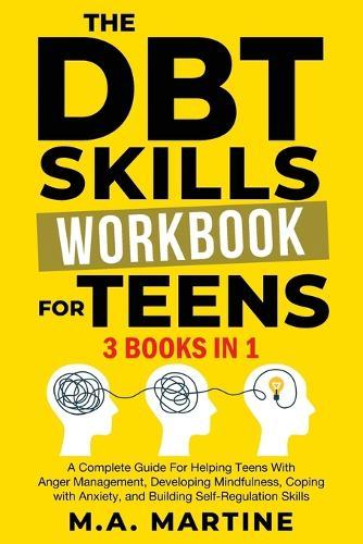 The DBT Skills Workbook For Teens (3 in 1): A Complete Guide For Helping Teens With Anger Management, Developing Mindfulness, Coping with Anxiety, and Building Self - Regulation Skills